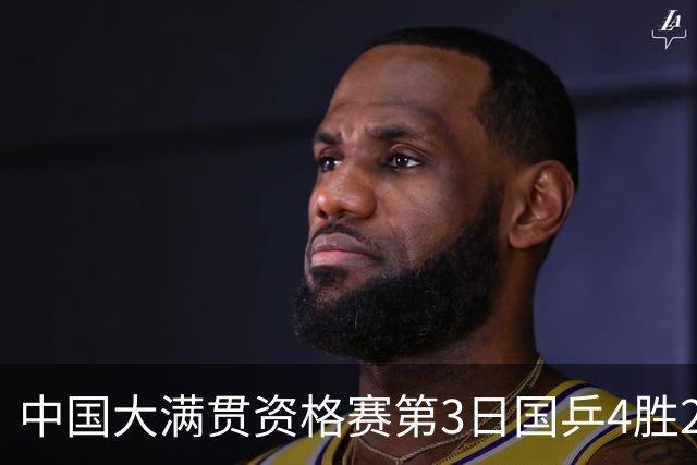 中国大满贯资格赛第3日国乒4胜2负 11人进第三轮